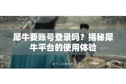 犀牛要账号登录吗？揭秘犀牛平台的使用体验