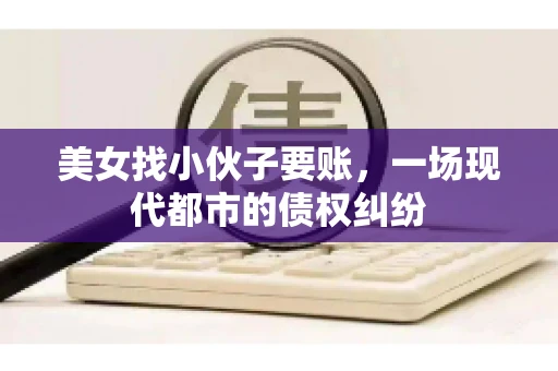 美女找小伙子要账，一场现代都市的债权纠纷