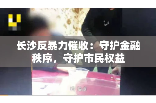 长沙反暴力催收：守护金融秩序，守护市民权益