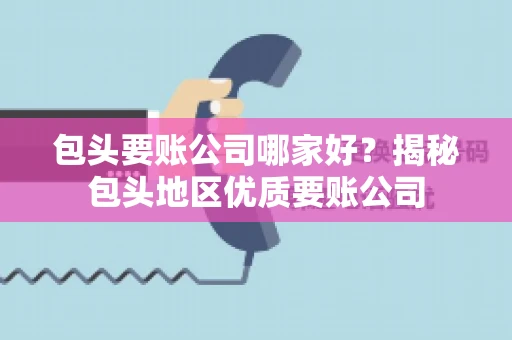 包头要账公司哪家好？揭秘包头地区优质要账公司