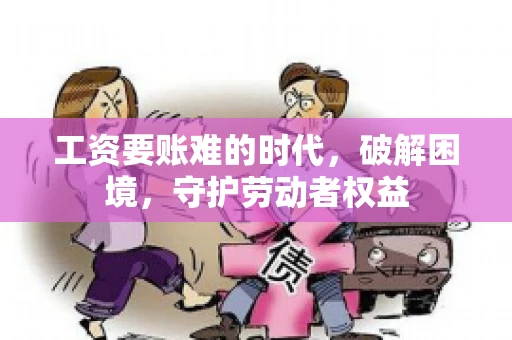 工资要账难的时代，破解困境，守护劳动者权益