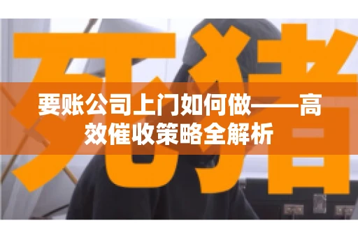 要账公司上门如何做——高效催收策略全解析